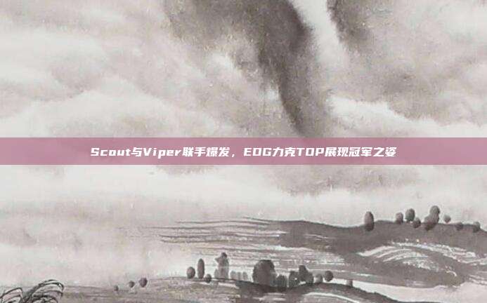 Scout与Viper联手爆发，EDG力克TOP展现冠军之姿