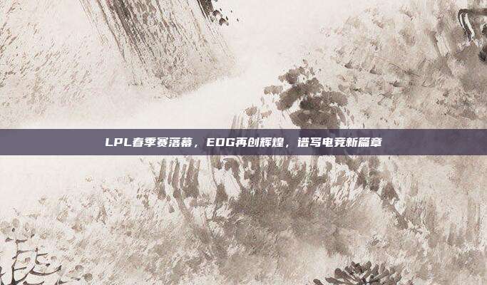 LPL春季赛落幕，EDG再创辉煌，谱写电竞新篇章