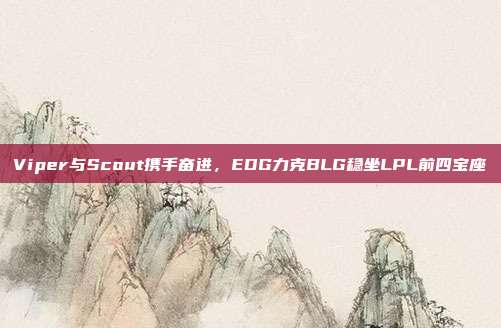 Viper与Scout携手奋进，EDG力克BLG稳坐LPL前四宝座