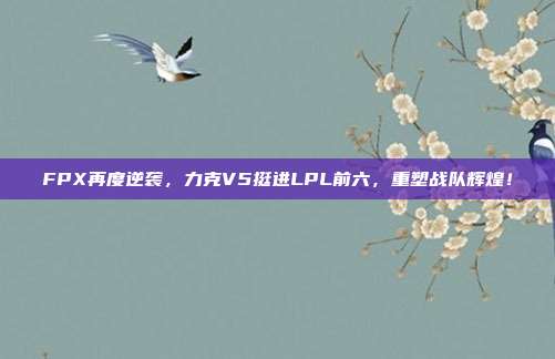 FPX再度逆袭，力克V5挺进LPL前六，重塑战队辉煌！