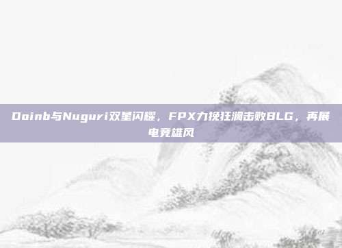 Doinb与Nuguri双星闪耀，FPX力挽狂澜击败BLG，再展电竞雄风