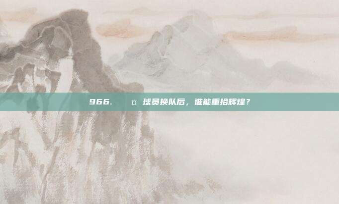 966. 🎤 球员换队后，谁能重拾辉煌？