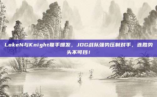 LokeN与Knight联手爆发，JDG战队强势压制对手，连胜势头不可挡！