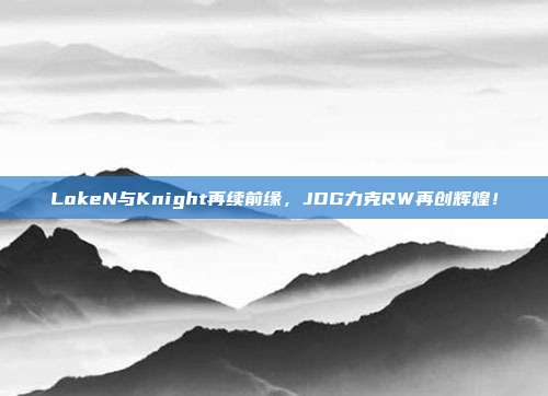 LokeN与Knight再续前缘，JDG力克RW再创辉煌！