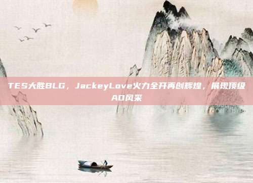 TES大胜BLG，JackeyLove火力全开再创辉煌，展现顶级AD风采