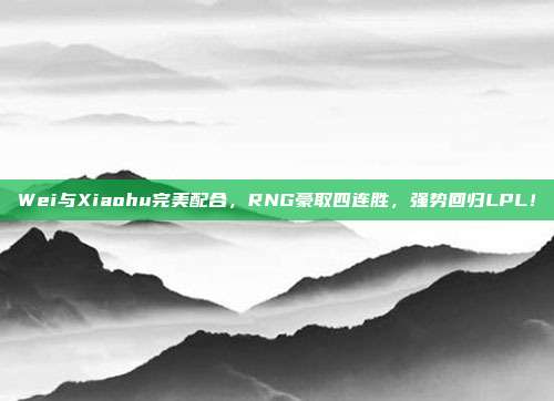 Wei与Xiaohu完美配合，RNG豪取四连胜，强势回归LPL！