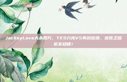 JackeyLove大杀四方，TES力克V5再创佳绩，连胜之路愈发稳健！