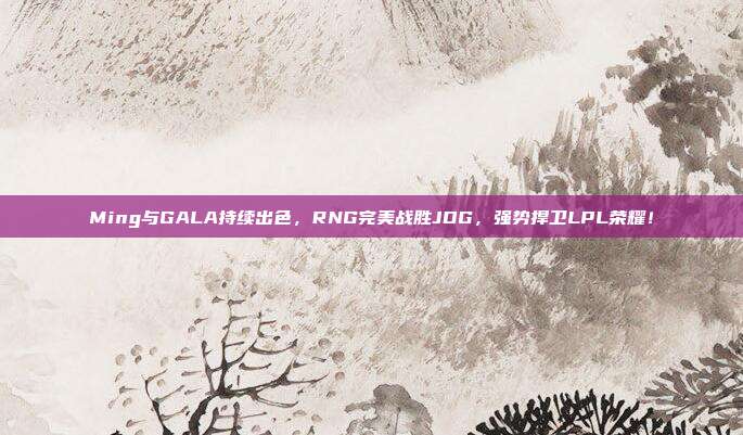 Ming与GALA持续出色，RNG完美战胜JDG，强势捍卫LPL荣耀！