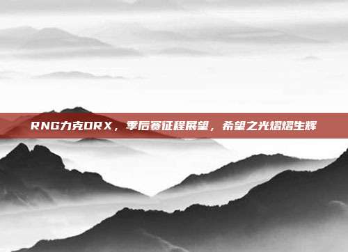 RNG力克DRX，季后赛征程展望，希望之光熠熠生辉