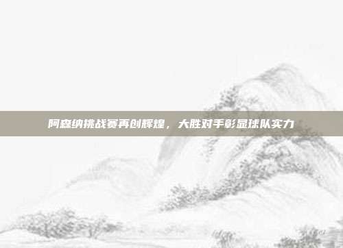 阿森纳挑战赛再创辉煌，大胜对手彰显球队实力