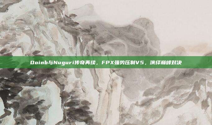 Doinb与Nuguri传奇再续，FPX强势压制V5，演绎巅峰对决