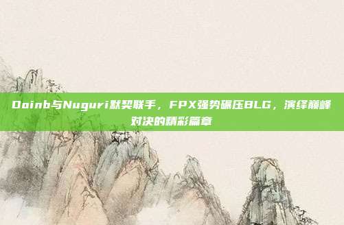 Doinb与Nuguri默契联手，FPX强势碾压BLG，演绎巅峰对决的精彩篇章