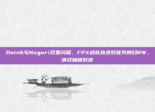 Doinb与Nuguri双星闪耀，FPX战队以绝对优势横扫RW，演绎巅峰对决