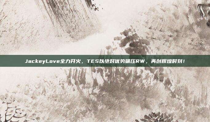 JackeyLove全力开火，TES以绝对优势碾压RW，再创辉煌时刻！