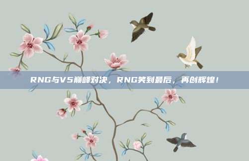 RNG与V5巅峰对决，RNG笑到最后，再创辉煌！