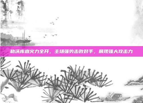 勒沃库森火力全开，主场强势击败对手，展现强大攻击力