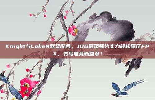 Knight与LokeN默契配合，JDG展现强势实力轻松碾压FPX，书写电竞新篇章！