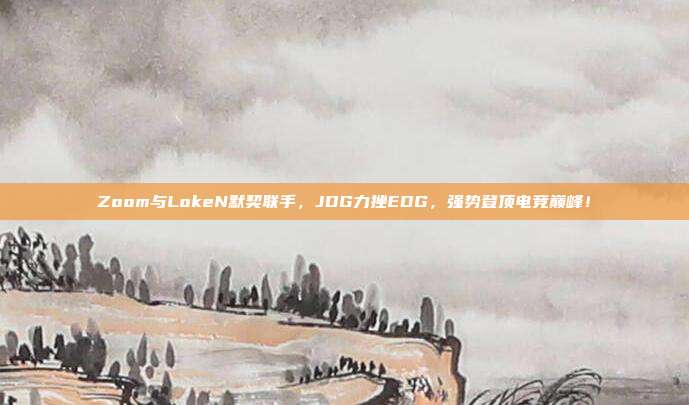 Zoom与LokeN默契联手，JDG力挫EDG，强势登顶电竞巅峰！