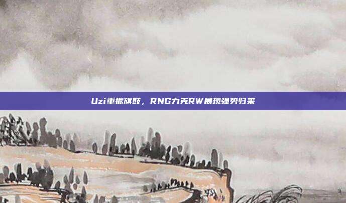 Uzi重振旗鼓，RNG力克RW展现强势归来