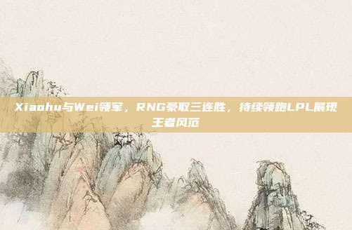 Xiaohu与Wei领军，RNG豪取三连胜，持续领跑LPL展现王者风范