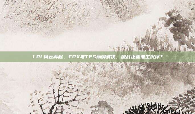 LPL风云再起，FPX与TES巅峰对决，激战正酣谁主沉浮？