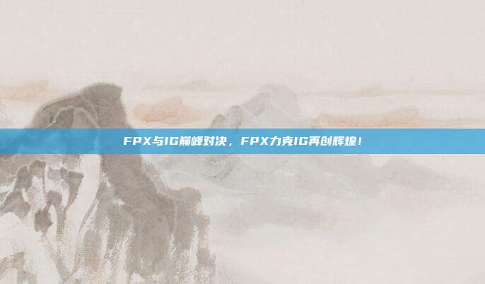 FPX与IG巅峰对决，FPX力克IG再创辉煌！