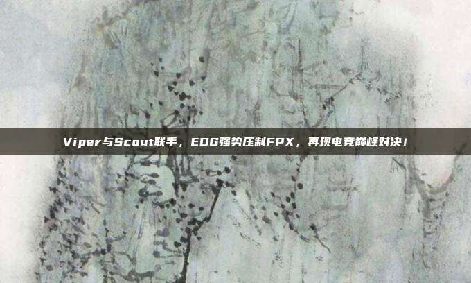 Viper与Scout联手，EDG强势压制FPX，再现电竞巅峰对决！