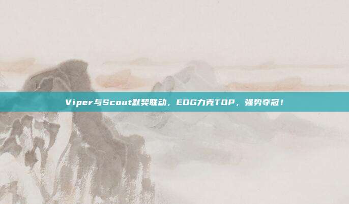 Viper与Scout默契联动，EDG力克TOP，强势夺冠！