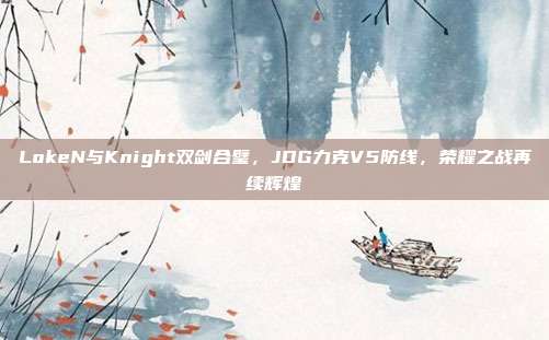 LokeN与Knight双剑合璧，JDG力克V5防线，荣耀之战再续辉煌