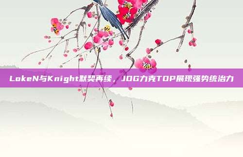 LokeN与Knight默契再续，JDG力克TOP展现强势统治力