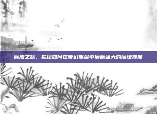 魔法之旅，揭秘如何在奇幻旅程中磨砺强大的魔法技能