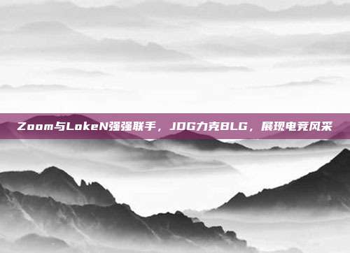 Zoom与LokeN强强联手，JDG力克BLG，展现电竞风采