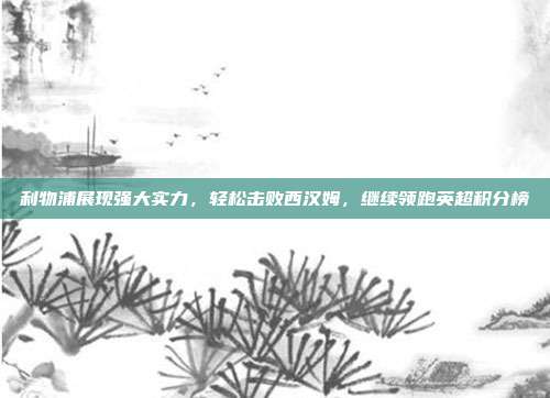 利物浦展现强大实力，轻松击败西汉姆，继续领跑英超积分榜