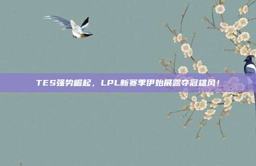 TES强势崛起，LPL新赛季伊始展露夺冠雄风！