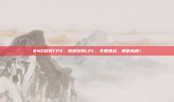 RNG轻取FPX，继续引领LPL，无畏挑战，勇攀高峰！