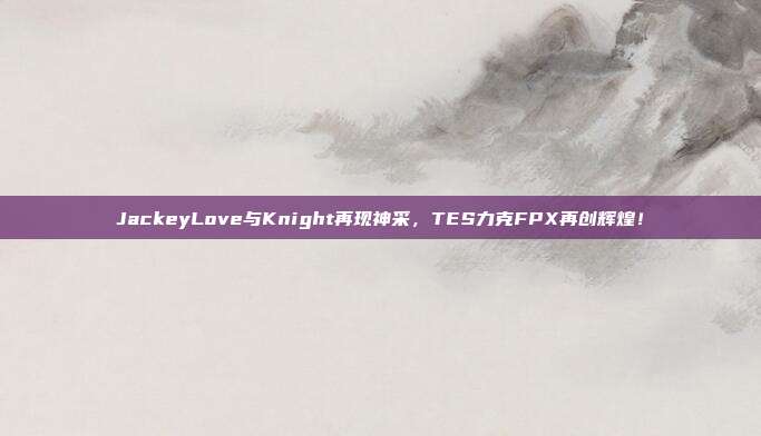 JackeyLove与Knight再现神采，TES力克FPX再创辉煌！