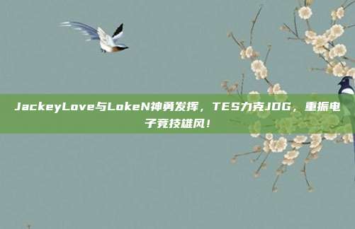 JackeyLove与LokeN神勇发挥，TES力克JDG，重振电子竞技雄风！