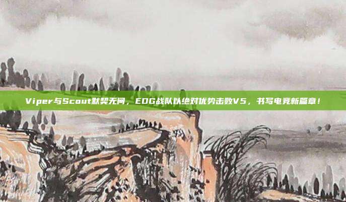 Viper与Scout默契无间，EDG战队以绝对优势击败V5，书写电竞新篇章！