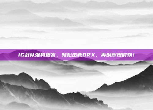 IG战队强势爆发，轻松击败DRX，再创辉煌时刻！