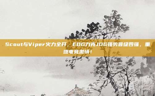 Scout与Viper火力全开，EDG力克JDG强势晋级四强，重燃电竞激情！