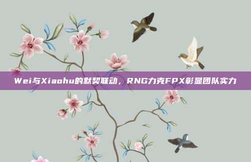 Wei与Xiaohu的默契联动，RNG力克FPX彰显团队实力