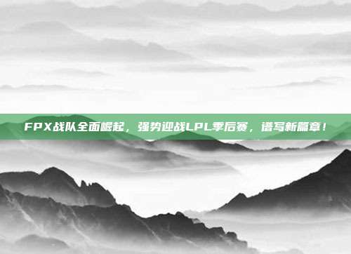 FPX战队全面崛起，强势迎战LPL季后赛，谱写新篇章！