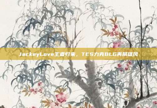 JackeyLove王者归来，TES力克BLG再展雄风