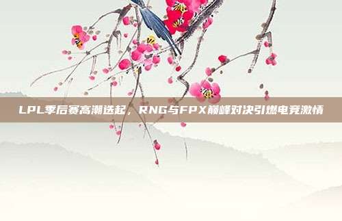 LPL季后赛高潮迭起，RNG与FPX巅峰对决引燃电竞激情