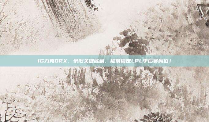 IG力克DRX，豪取关键胜利，提前锁定LPL季后赛席位！