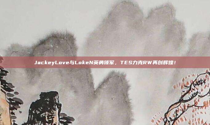 JackeyLove与LokeN英勇领军，TES力克RW再创辉煌！