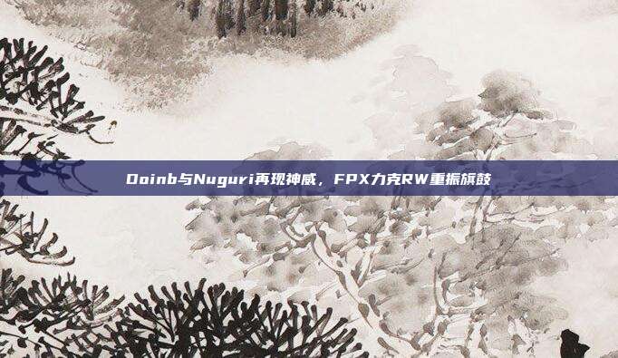 Doinb与Nuguri再现神威，FPX力克RW重振旗鼓