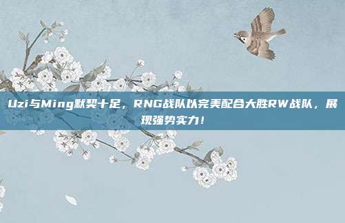 Uzi与Ming默契十足，RNG战队以完美配合大胜RW战队，展现强势实力！