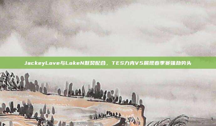 JackeyLove与LokeN默契配合，TES力克V5展现春季赛强劲势头