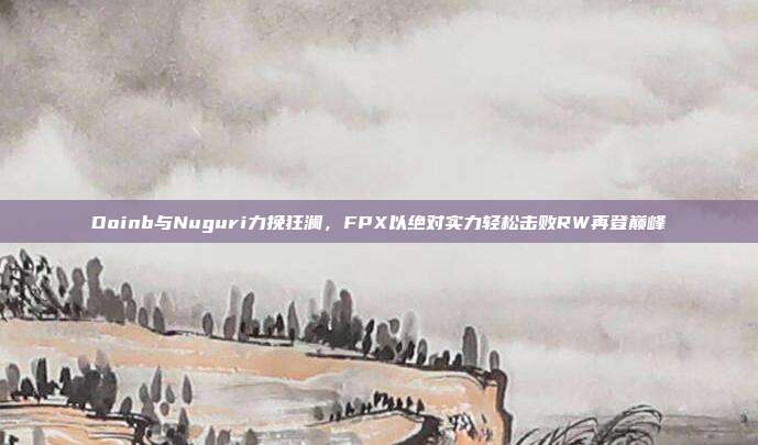 Doinb与Nuguri力挽狂澜，FPX以绝对实力轻松击败RW再登巅峰